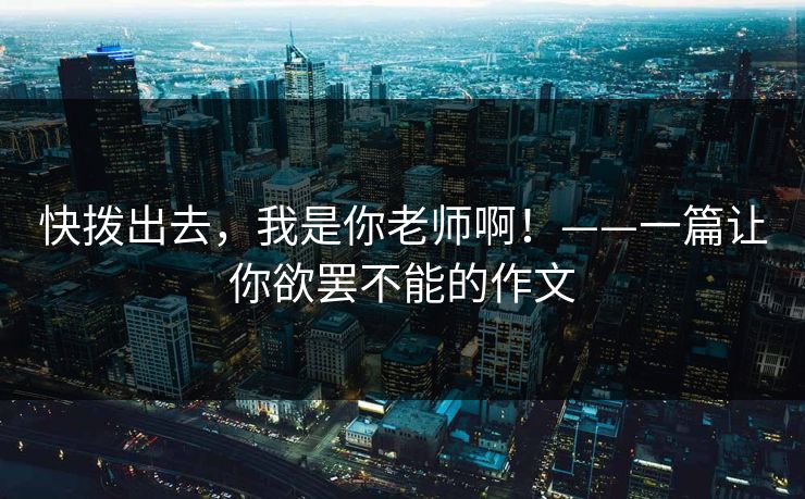 快拨出去，我是你老师啊！——一篇让你欲罢不能的作文