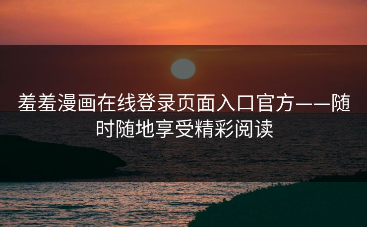 羞羞漫画在线登录页面入口官方——随时随地享受精彩阅读 羞羞漫画在线登录页面入口官方——随时随地享受精彩阅读