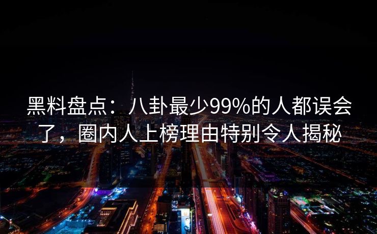黑料盘点:八卦最少99%的人都误会了,圈内人上榜理由特别令人揭秘 黑料盘点:八卦最少99%的人都误会了,圈内人上榜理由特别令人揭秘