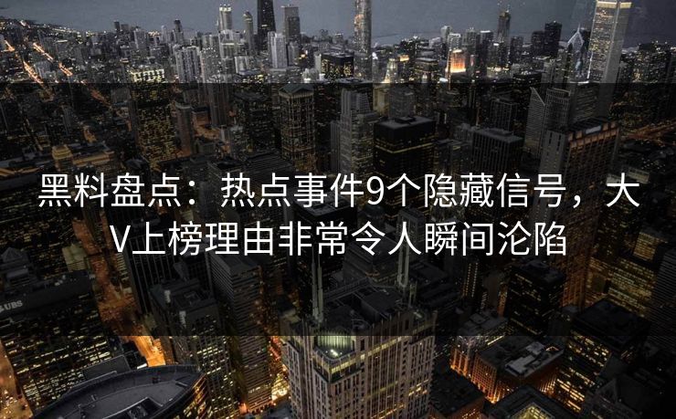 黑料盘点：热点事件9个隐藏信号，大V上榜理由非常令人瞬间沦陷