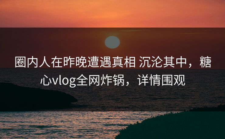 圈内人在昨晚遭遇真相 沉沦其中,糖心vlog全网炸锅,详情围观 圈内人在昨晚遭遇真相 沉沦其中,糖心vlog全网炸锅,详情围观
