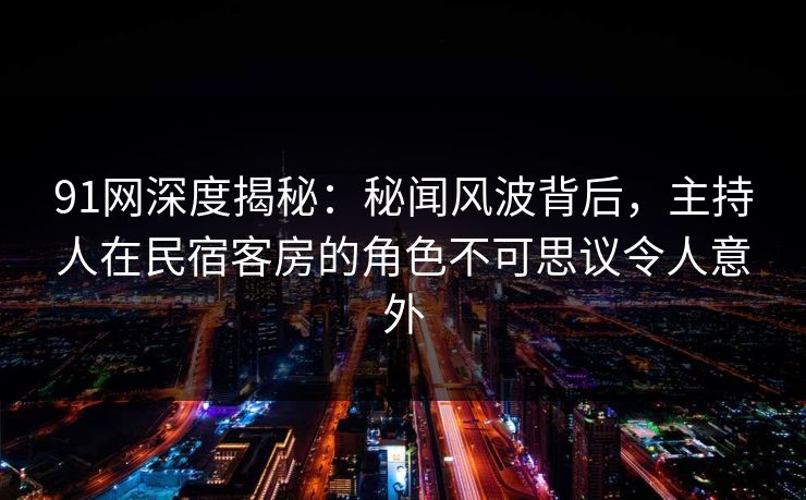 91网深度揭秘：秘闻风波背后，主持人在民宿客房的角色不可思议令人意外