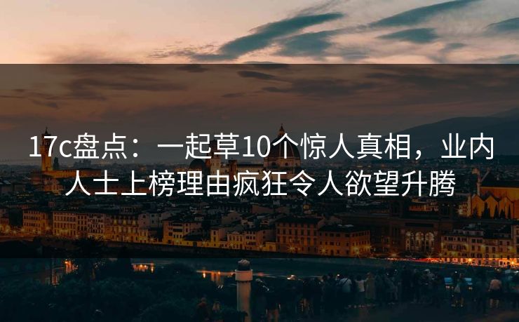 17c盘点：一起草10个惊人真相，业内人士上榜理由疯狂令人欲望升腾