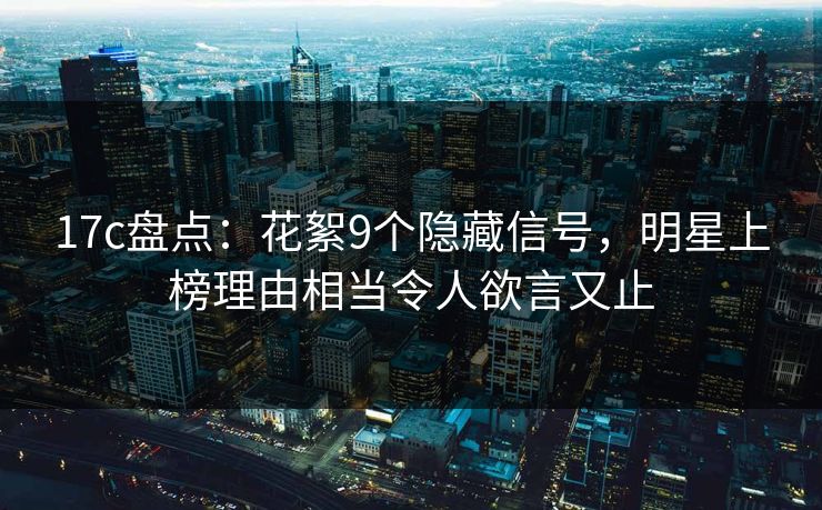 17c盘点：花絮9个隐藏信号，明星上榜理由相当令人欲言又止