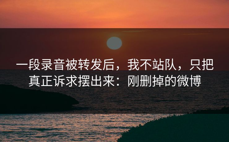 一段录音被转发后，我不站队，只把真正诉求摆出来：刚删掉的微博