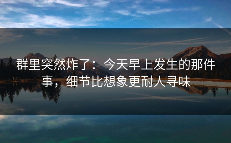 群里突然炸了：今天早上发生的那件事，细节比想象更耐人寻味