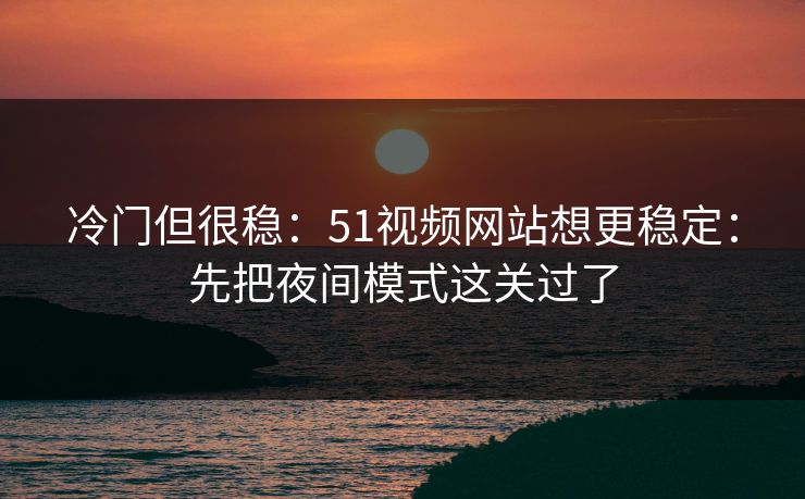 冷门但很稳:51视频网站想更稳定:先把夜间模式这关过了 冷门但很稳:51视频网站想更稳定:先把夜间模式这关过了