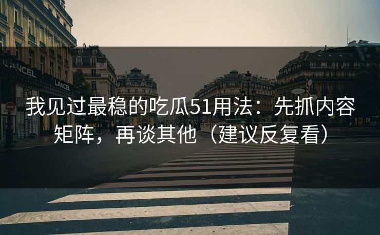 我见过最稳的吃瓜51用法：先抓内容矩阵，再谈其他（建议反复看）