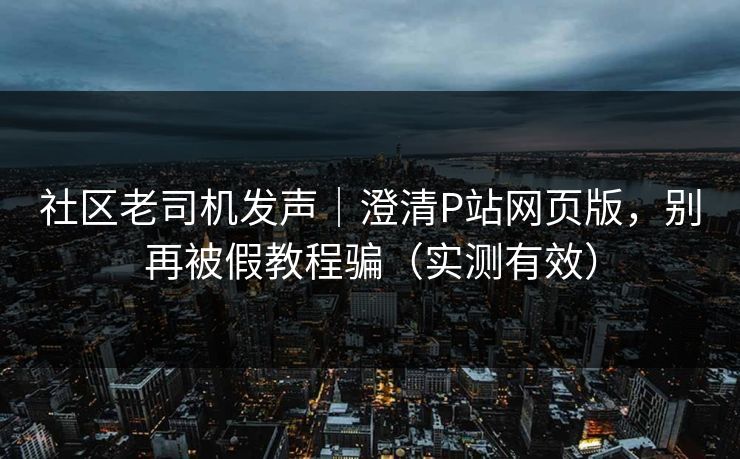 社区老司机发声|澄清P站网页版,别再被假教程骗(实测有效) 社区老司机发声|澄清P站网页版,别再被假教程骗(实测有效)
