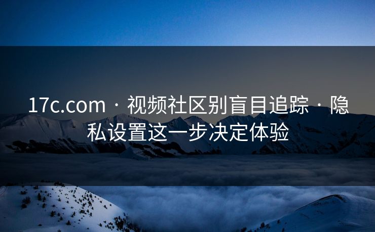 17c.com · 视频社区别盲目追踪 · 隐私设置这一步决定体验 17c.com · 视频社区别盲目追踪 · 隐私设置这一步决定体验