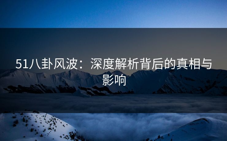 51八卦风波:深度解析背后的真相与影响 51八卦风波:深度解析背后的真相与影响