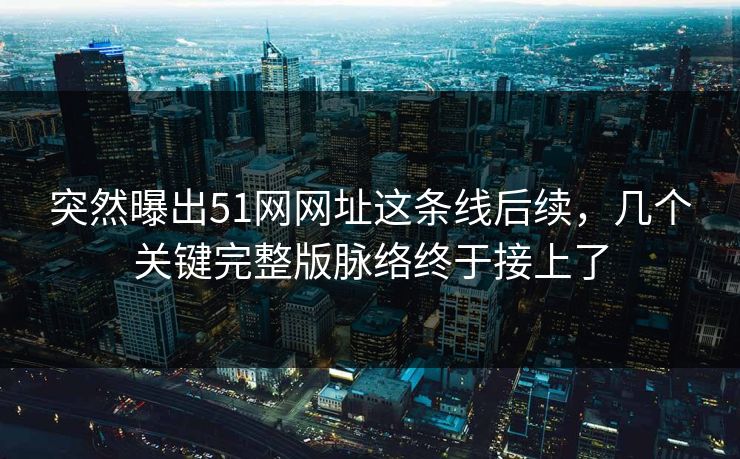 突然曝出51网网址这条线后续，几个关键完整版脉络终于接上了