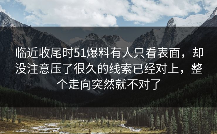 临近收尾时51爆料有人只看表面，却没注意压了很久的线索已经对上，整个走向突然就不对了